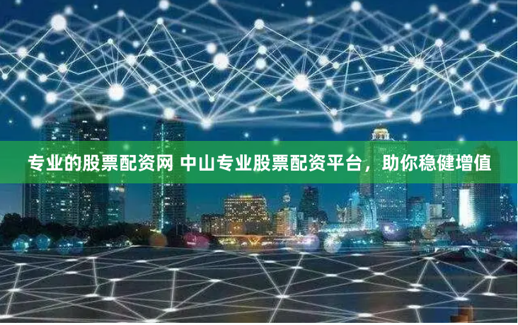 专业的股票配资网 中山专业股票配资平台，助你稳健增值