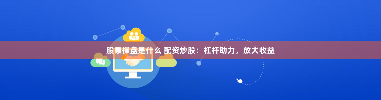 股票操盘是什么 配资炒股：杠杆助力，放大收益