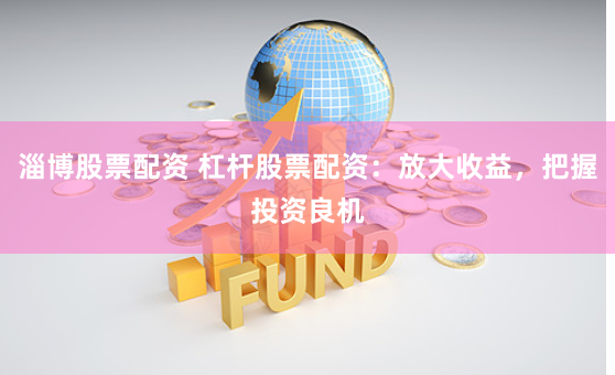 淄博股票配资 杠杆股票配资：放大收益，把握投资良机