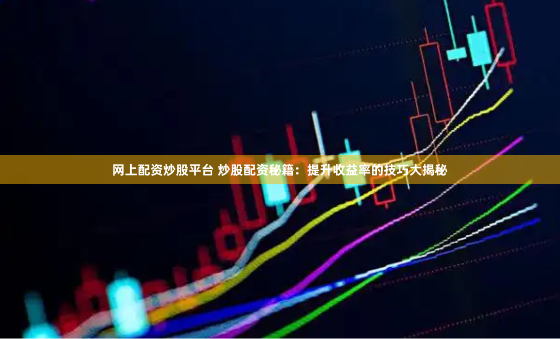 网上配资炒股平台 炒股配资秘籍：提升收益率的技巧大揭秘
