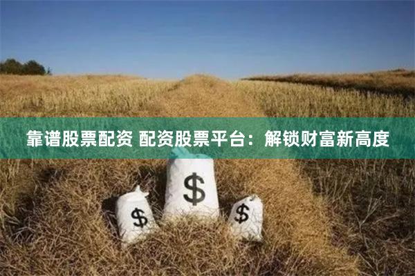 靠谱股票配资 配资股票平台：解锁财富新高度