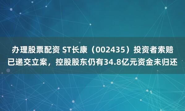 办理股票配资 ST长康（002435）投资者索赔已递交立案，控股股东仍有34.8亿元资金未归还