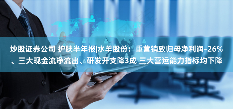 炒股证券公司 护肤半年报|水羊股份：重营销致归母净利润-26%、三大现金流净流出、研发开支降3成 三大营运能力指标均下降