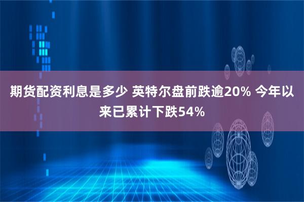 期货配资利息是多少 英特尔盘前跌逾20% 今年以来已累计下跌54%