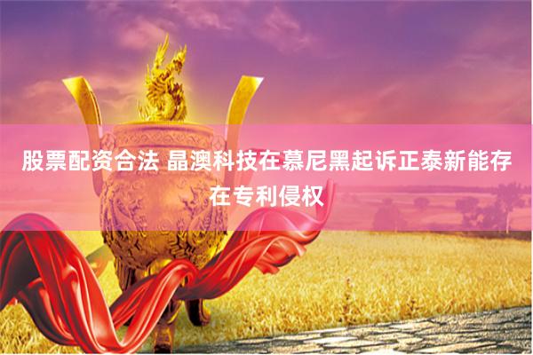 股票配资合法 晶澳科技在慕尼黑起诉正泰新能存在专利侵权