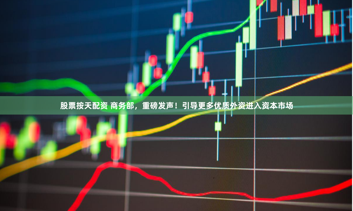 股票按天配资 商务部，重磅发声！引导更多优质外资进入资本市场