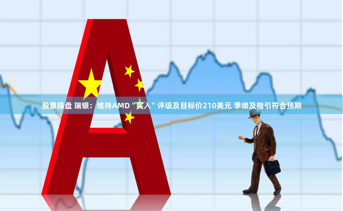 股票操盘 瑞银：维持AMD“买入”评级及目标价210美元 季绩及指引符合预期