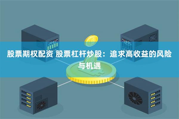 股票期权配资 股票杠杆炒股：追求高收益的风险与机遇