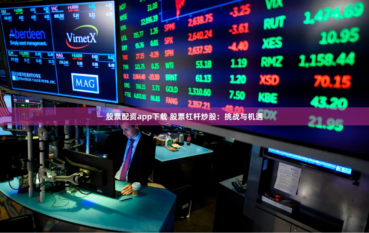 股票配资app下载 股票杠杆炒股：挑战与机遇