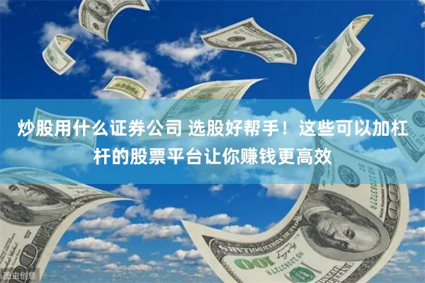炒股用什么证券公司 选股好帮手！这些可以加杠杆的股票平台让你赚钱更高效
