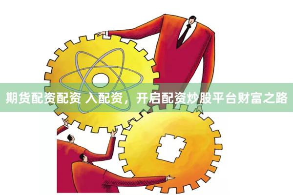 期货配资配资 入配资，开启配资炒股平台财富之路