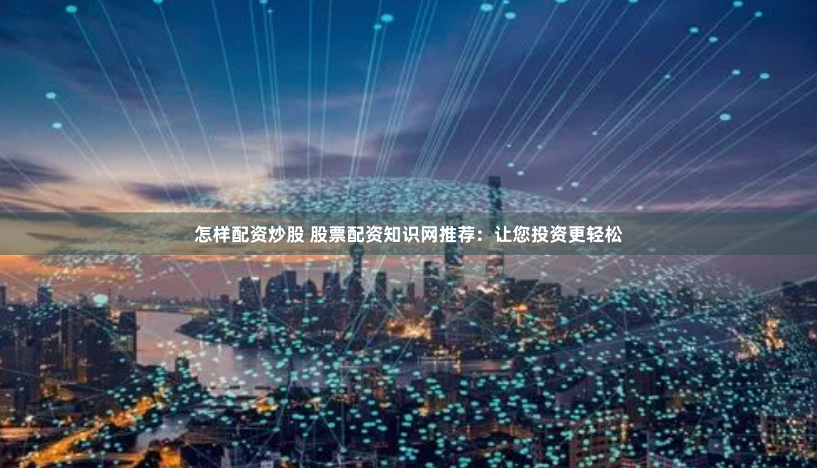 怎样配资炒股 股票配资知识网推荐：让您投资更轻松
