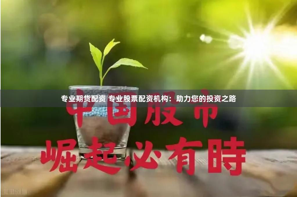 专业期货配资 专业股票配资机构：助力您的投资之路
