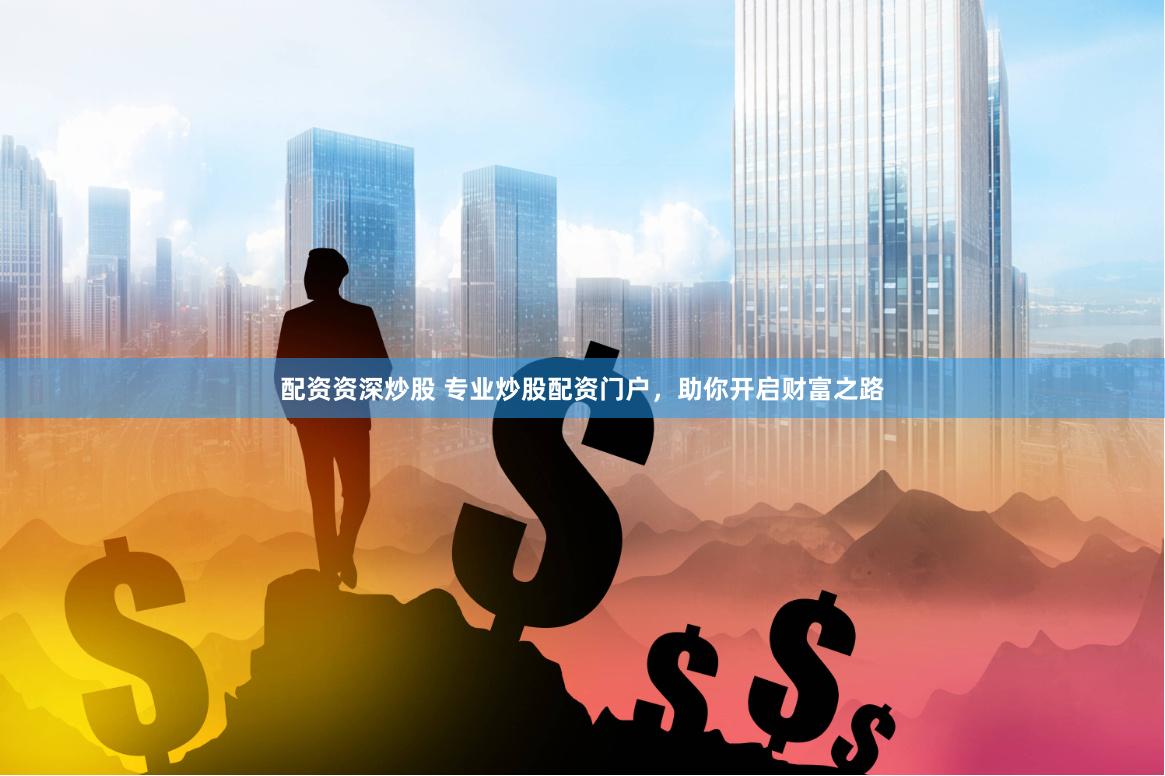 配资资深炒股 专业炒股配资门户，助你开启财富之路