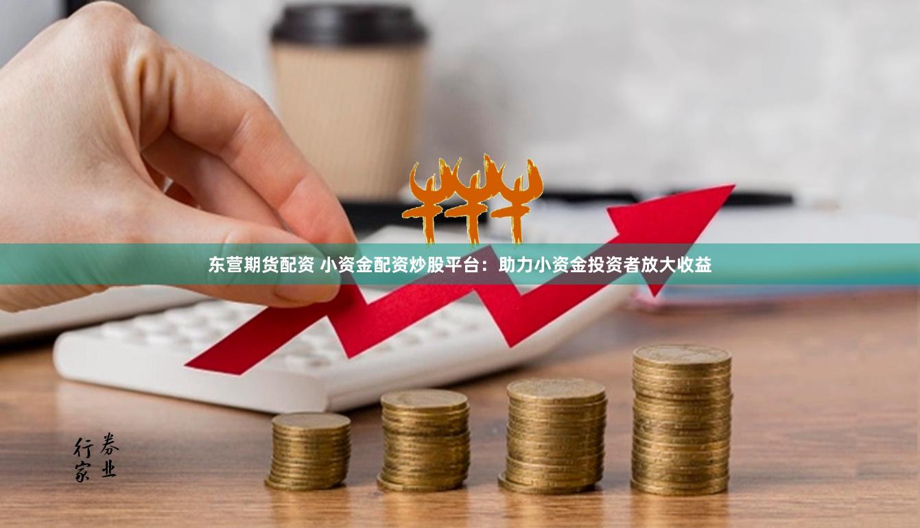 东营期货配资 小资金配资炒股平台：助力小资金投资者放大收益