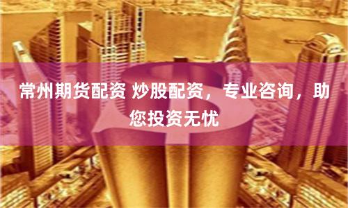 常州期货配资 炒股配资，专业咨询，助您投资无忧