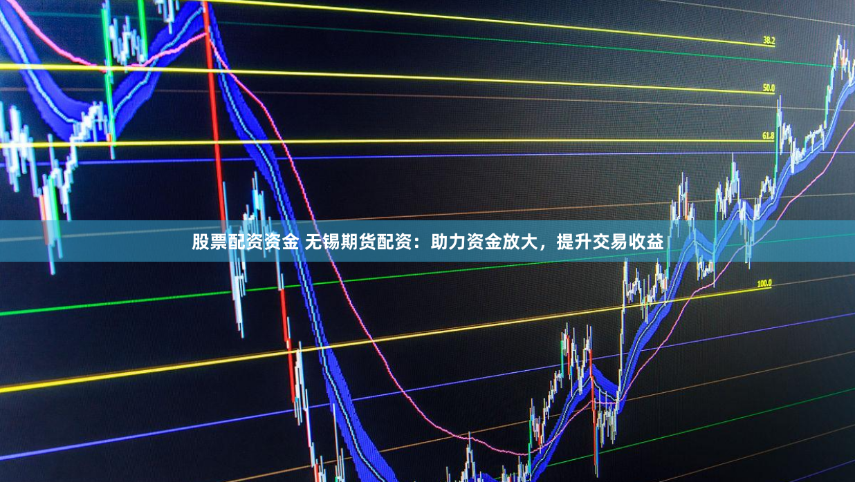 股票配资资金 无锡期货配资：助力资金放大，提升交易收益