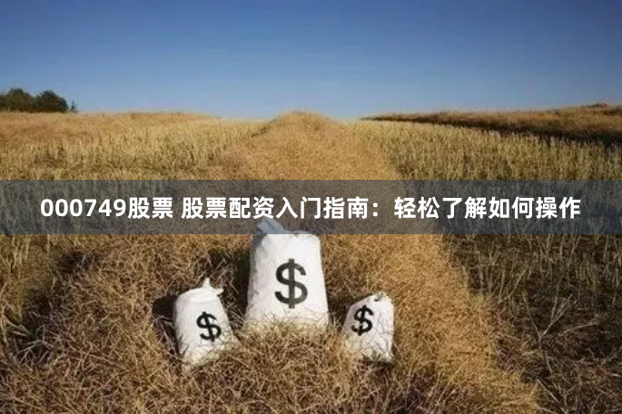 000749股票 股票配资入门指南：轻松了解如何操作
