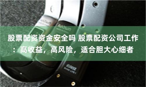 股票配资资金安全吗 股票配资公司工作：高收益，高风险，适合胆大心细者