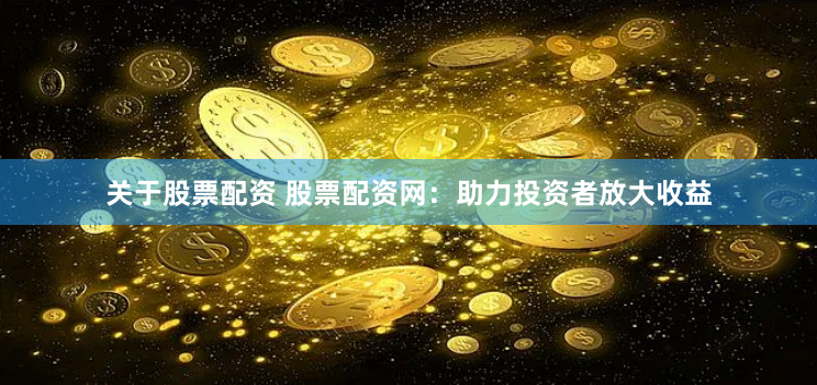 关于股票配资 股票配资网：助力投资者放大收益