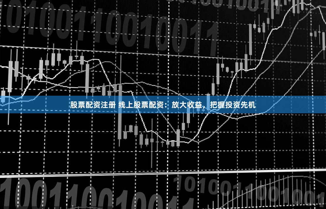 股票配资注册 线上股票配资：放大收益，把握投资先机