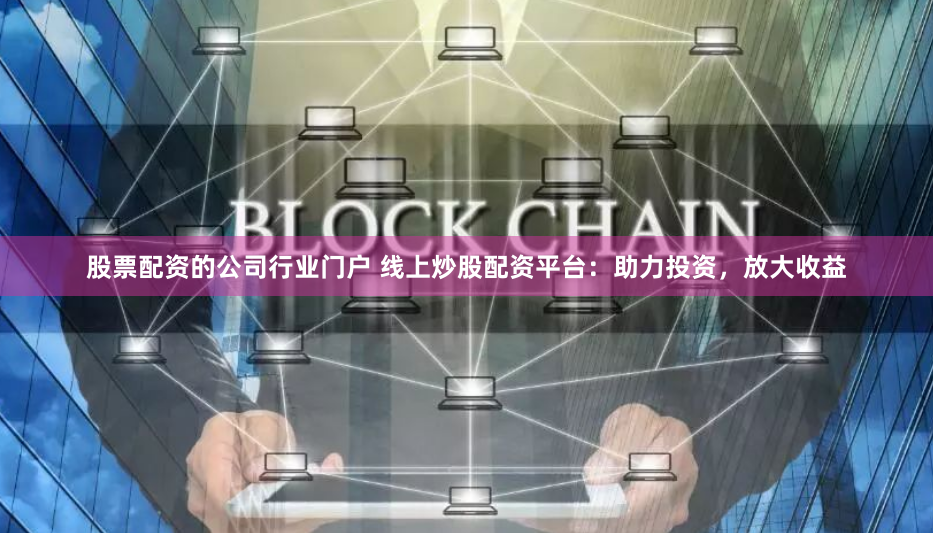 股票配资的公司行业门户 线上炒股配资平台：助力投资，放大收益