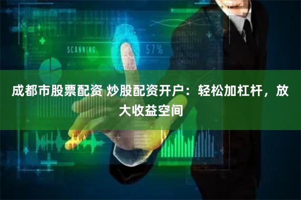 成都市股票配资 炒股配资开户：轻松加杠杆，放大收益空间