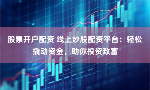 股票开户配资 线上炒股配资平台：轻松撬动资金，助你投资致富