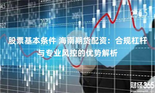股票基本条件 海南期货配资：合规杠杆与专业风控的优势解析