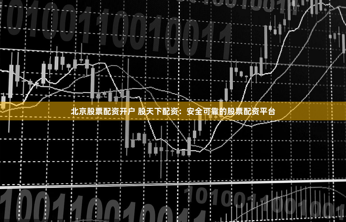 北京股票配资开户 股天下配资：安全可靠的股票配资平台