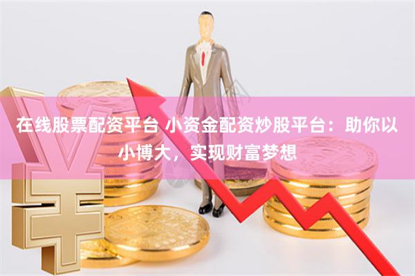 在线股票配资平台 小资金配资炒股平台：助你以小博大，实现财富梦想