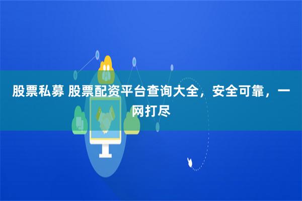 股票私募 股票配资平台查询大全，安全可靠，一网打尽