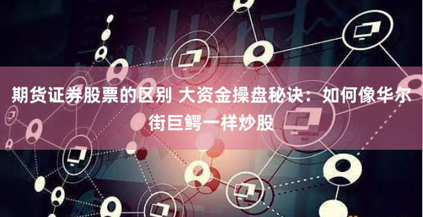 期货证券股票的区别 大资金操盘秘诀：如何像华尔街巨鳄一样炒股