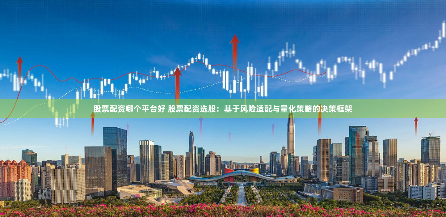 股票配资哪个平台好 股票配资选股：基于风险适配与量化策略的决策框架