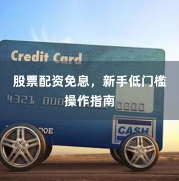 股票配资免息，新手低门槛操作指南