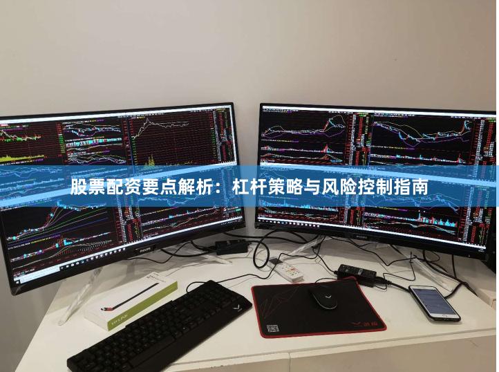 股票配资要点解析：杠杆策略与风险控制指南