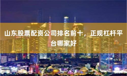 山东股票配资公司排名前十，正规杠杆平台哪家好