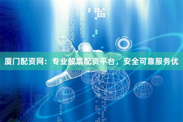 厦门配资网：专业股票配资平台，安全可靠服务优