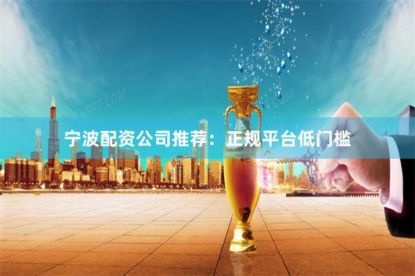 宁波配资公司推荐：正规平台低门槛
