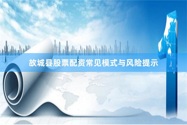 故城县股票配资常见模式与风险提示