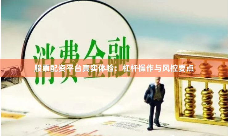 股票配资平台真实体验：杠杆操作与风控要点